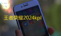 王者荣耀2024kpl年度总决赛比赛地点确认 本次将前往北京