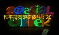 和平精英限定皮肤：2024年最新获取攻略与实战价值深度解析